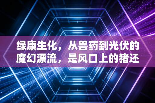绿康生化，从兽药到光伏的魔幻漂流，是风口上的猪还是困兽之斗？