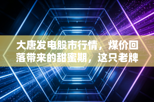 大唐发电股市行情，煤价回落带来的甜蜜期，这只老牌电力股还能持有吗？