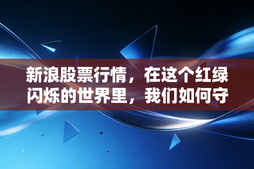新浪股票行情,在这个红绿闪烁的世界里,我们如何守住自己的钱包和心智?