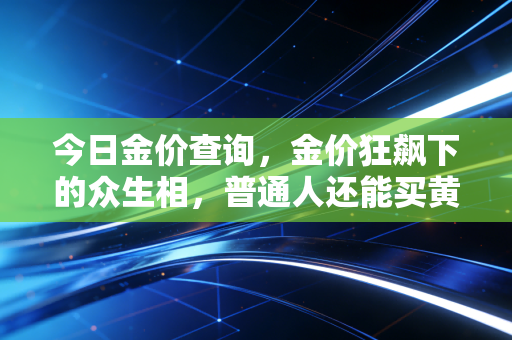 今日金价查询，金价狂飙下的众生相，普通人还能买黄金吗？