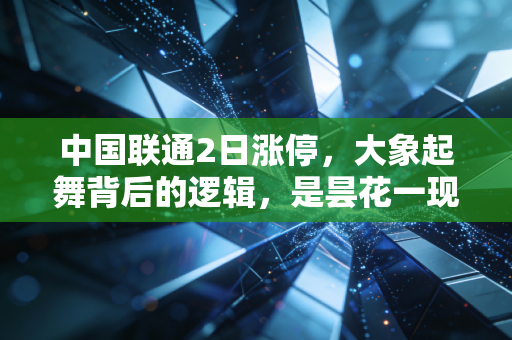 中国联通2日涨停，大象起舞背后的逻辑，是昙花一现还是价值回归？