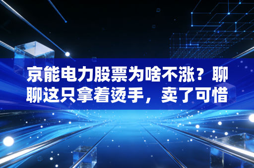 京能电力股票为啥不涨?聊聊这只拿着烫手,卖了可惜的火电股