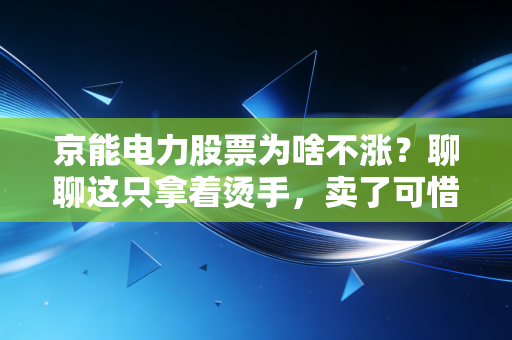 京能电力股票为啥不涨?聊聊这只拿着烫手,卖了可惜的火电股