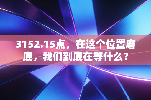 3152.15点，在这个位置磨底，我们到底在等什么？