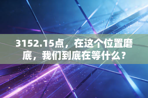 3152.15点，在这个位置磨底，我们到底在等什么？