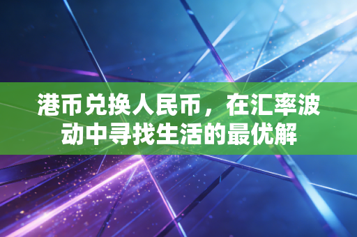 港币兑换人民币，在汇率波动中寻找生活的最优解