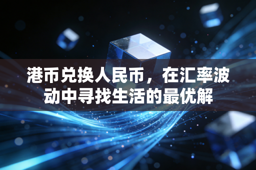 港币兑换人民币，在汇率波动中寻找生活的最优解