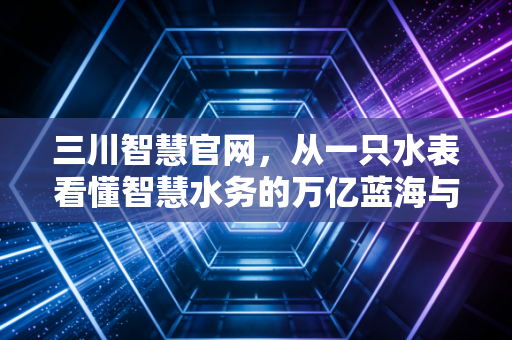 三川智慧官网，从一只水表看懂智慧水务的万亿蓝海与投资逻辑