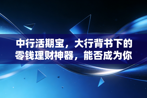 中行活期宝，大行背书下的零钱理财神器，能否成为你的闲钱避风港？