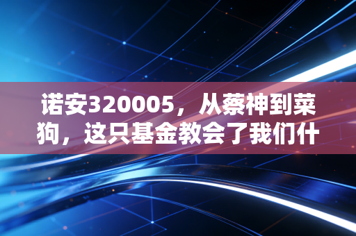 诺安320005,从蔡神到菜狗,这只基金教会了我们什么?