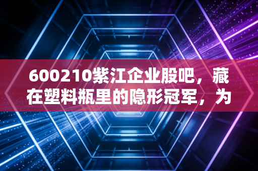 600210紫江企业股吧，藏在塑料瓶里的隐形冠军，为何成了股民爱恨交织的修罗场？