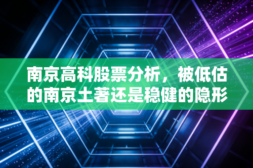 南京高科股票分析,被低估的南京土著还是稳健的隐形现金奶牛?