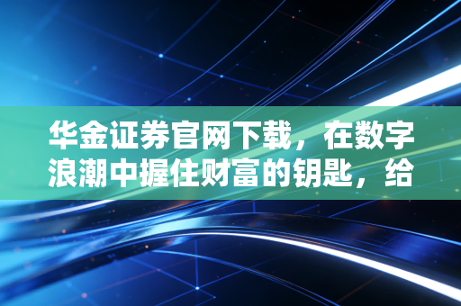 华金证券官网下载,在数字浪潮中握住财富的钥匙,给普通投资者的真心话