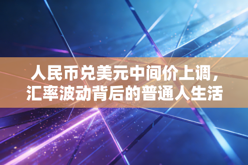 人民币兑美元中间价上调，汇率波动背后的普通人生活与投资启示