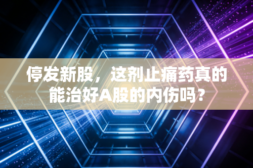 停发新股，这剂止痛药真的能治好A股的内伤吗？