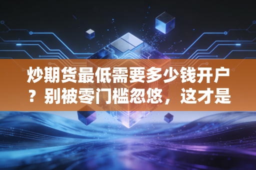 炒期货最低需要多少钱开户？别被零门槛忽悠，这才是老手不愿告诉你的真相