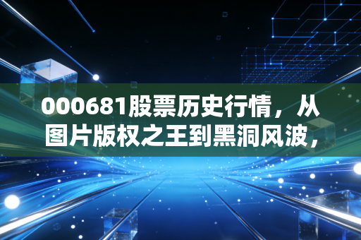 000681股票历史行情，从图片版权之王到黑洞风波，一场关于价值与泡沫的过山车