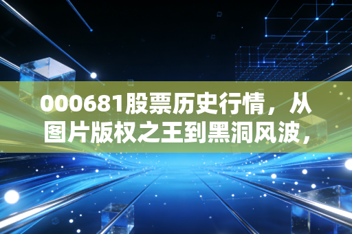 000681股票历史行情，从图片版权之王到黑洞风波，一场关于价值与泡沫的过山车