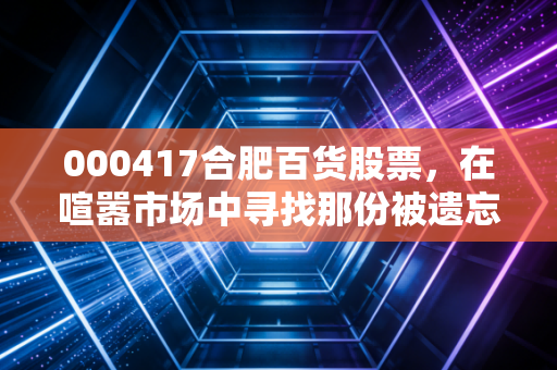 000417合肥百货股票，在喧嚣市场中寻找那份被遗忘的稳稳幸福