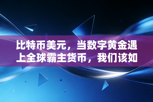 比特币美元,当数字黄金遇上全球霸主货币,我们该如何守住财富?