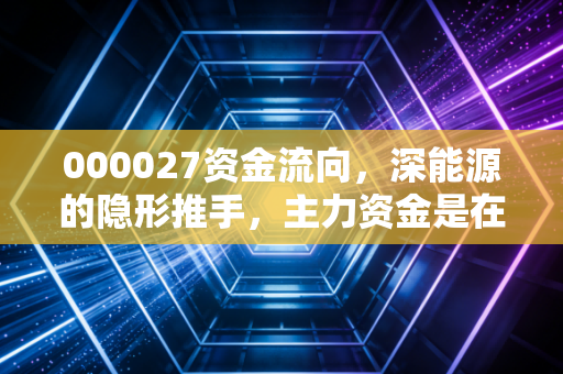 000027资金流向,深能源的隐形推手,主力资金是在筑底还是在诱多?