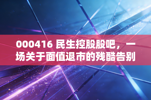 000416 民生控股股吧，一场关于面值退市的残酷告别与散户众生相