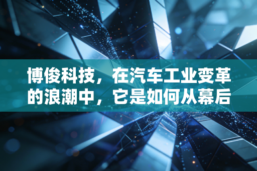 博俊科技，在汽车工业变革的浪潮中，它是如何从幕后走向台前的？