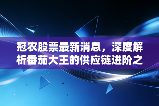 冠农股票最新消息，深度解析番茄大王的供应链进阶之路，是价值洼地还是周期陷阱？