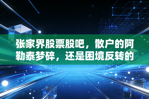 张家界股票股吧,散户的阿勒泰梦碎,还是困境反转的黎明前夜?