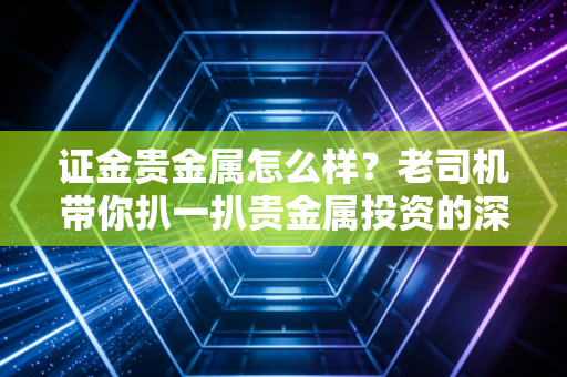 证金贵金属怎么样？老司机带你扒一扒贵金属投资的深水区，看完这篇再决定入不入金！