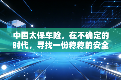 中国太保车险，在不确定的时代，寻找一份稳稳的安全感