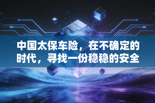 中国太保车险，在不确定的时代，寻找一份稳稳的安全感