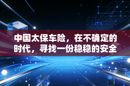 中国太保车险，在不确定的时代，寻找一份稳稳的安全感