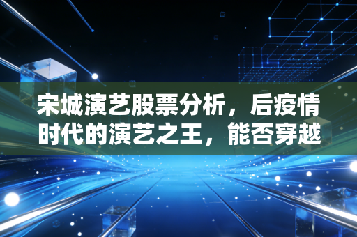 宋城演艺股票分析，后疫情时代的演艺之王，能否穿越周期的迷雾？