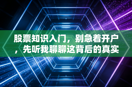 股票知识入门，别急着开户，先听我聊聊这背后的真实逻辑与生存法则