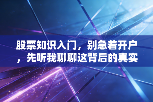 股票知识入门,别急着开户,先听我聊聊这背后的真实逻辑与生存法则