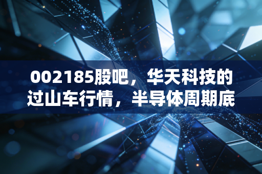 002185股吧,华天科技的过山车行情,半导体周期底部,我们是该坚守还是离场?