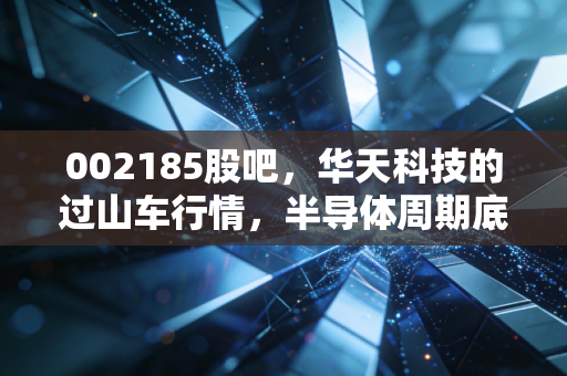 002185股吧，华天科技的过山车行情，半导体周期底部，我们是该坚守还是离场？
