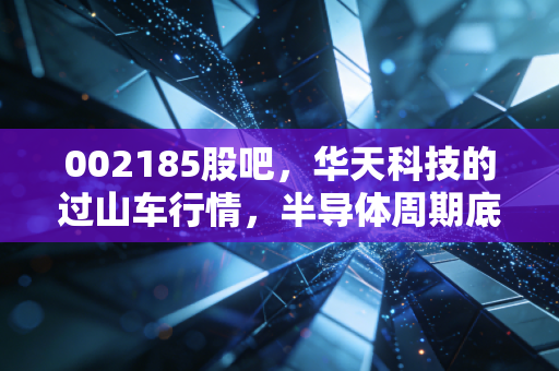 002185股吧,华天科技的过山车行情,半导体周期底部,我们是该坚守还是离场?