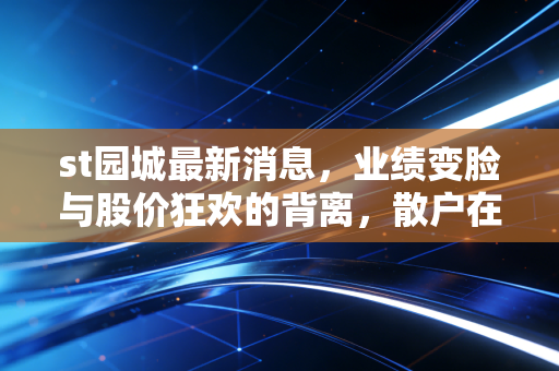 st园城最新消息,业绩变脸与股价狂欢的背离,散户在刀尖上跳舞的日子