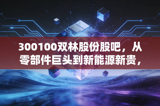 300100双林股份股吧，从零部件巨头到新能源新贵，这只股真的能翻身吗？