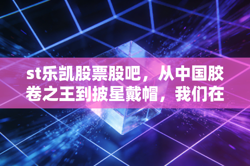 st乐凯股票股吧,从中国胶卷之王到披星戴帽,我们在赌什么?
