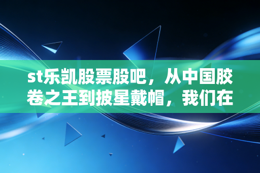 st乐凯股票股吧,从中国胶卷之王到披星戴帽,我们在赌什么?
