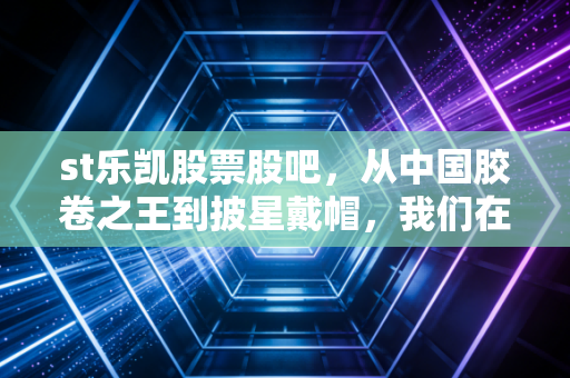 st乐凯股票股吧,从中国胶卷之王到披星戴帽,我们在赌什么?