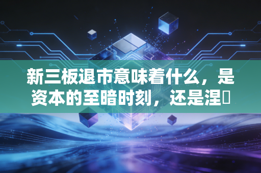 新三板退市意味着什么,是资本的至暗时刻,还是涅槃重生的前哨战?