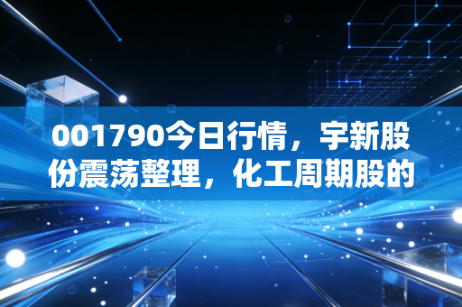 001790今日行情，宇新股份震荡整理，化工周期股的过山车还能坐多久？