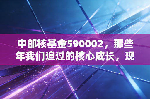 中邮核基金590002，那些年我们追过的核心成长，现在还值得死守吗？