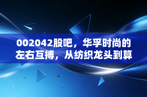 002042股吧，华孚时尚的左右互搏，从纺织龙头到算力新贵的投资冷思考