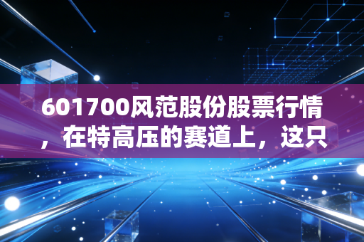 601700风范股份股票行情,在特高压的赛道上,这只铁塔股还能飞多远?
