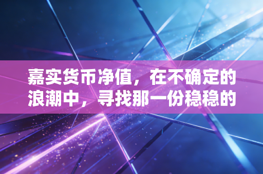 嘉实货币净值，在不确定的浪潮中，寻找那一份稳稳的1元安全感